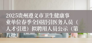 2025贵州遵义市卫生健康事业单位春季全国招引医务人员（人才引进）拟聘用人员公示（第八批）