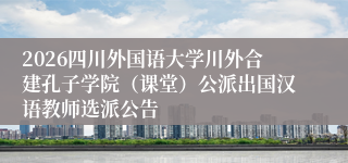 2026四川外国语大学川外合建孔子学院（课堂）公派出国汉语教师选派公告