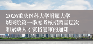 2026重庆医科大学附属大学城医院第一季度考核招聘高层次和紧缺人才资格复审的通知