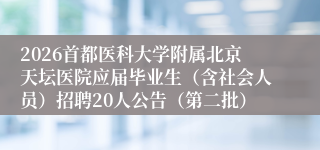 2026首都医科大学附属北京天坛医院应届毕业生(含社会人员)招聘20人公告(第二批)