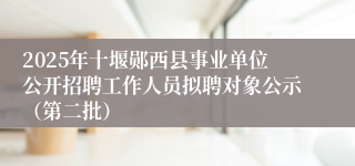 2025年十堰郧西县事业单位公开招聘工作人员拟聘对象公示(第二批)