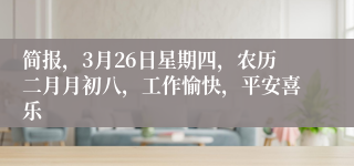 简报，3月26日星期四，农历二月月初八，工作愉快，平安喜乐