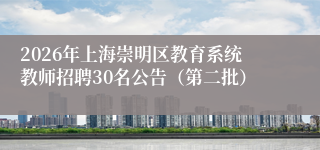 2026年上海崇明区教育系统教师招聘30名公告（第二批）