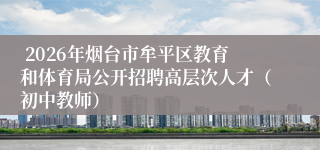  2026年烟台市牟平区教育和体育局公开招聘高层次人才（初中教师）