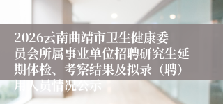 2026云南曲靖市卫生健康委员会所属事业单位招聘研究生延期体检、考察结果及拟录（聘）用人员情况公示