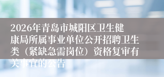 2026年青岛市城阳区卫生健康局所属事业单位公开招聘卫生类(紧缺急需岗位)资格复审有关事宜的公告