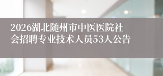 2026湖北随州市中医医院社会招聘专业技术人员53人公告