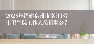 2026年福建泉州市洛江区河市卫生院工作人员招聘公告