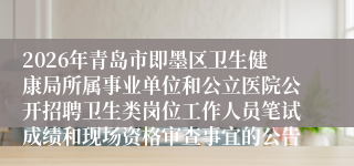 2026年青岛市即墨区卫生健康局所属事业单位和公立医院公开招聘卫生类岗位工作人员笔试成绩和现场资格审查事宜的公告