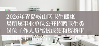 2026年青岛崂山区卫生健康局所属事业单位公开招聘卫生类岗位工作人员笔试成绩和资格审查相关事宜的公告