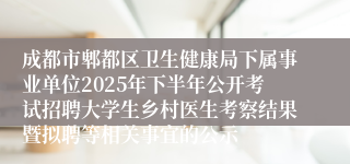 成都市郫都区卫生健康局下属事业单位2025年下半年公开考试招聘大学生乡村医生考察结果暨拟聘等相关事宜的公示