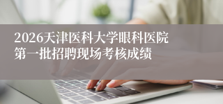 2026天津医科大学眼科医院第一批招聘现场考核成绩
