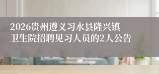 2026贵州遵义习水县隆兴镇卫生院招聘见习人员的2人公告