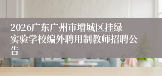 2026广东广州市增城区挂绿实验学校编外聘用制教师招聘公告