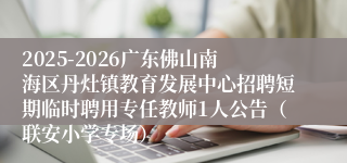 2025-2026广东佛山南海区丹灶镇教育发展中心招聘短期临时聘用专任教师1人公告(联安小学专场)