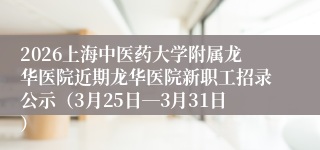 2026上海中医药大学附属龙华医院近期龙华医院新职工招录公示（3月25日―3月31日）