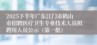 2025下半年广东江门市鹤山市招聘医疗卫生专业技术人员拟聘用人员公示（第一批）