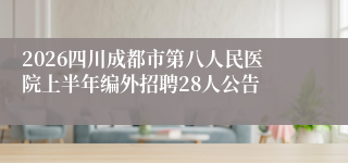 2026四川成都市第八人民医院上半年编外招聘28人公告