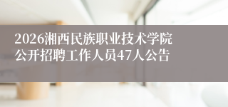 2026湘西民族职业技术学院公开招聘工作人员47人公告