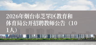 2026年烟台市芝罘区教育和体育局公开招聘教师公告（101人）