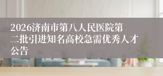 2026济南市第八人民医院第二批引进知名高校急需优秀人才公告
