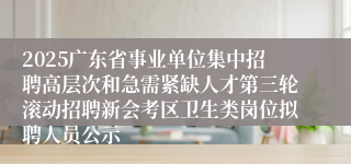 2025广东省事业单位集中招聘高层次和急需紧缺人才第三轮滚动招聘新会考区卫生类岗位拟聘人员公示