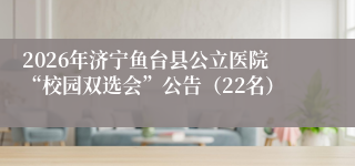 2026年济宁鱼台县公立医院“校园双选会”公告（22名）