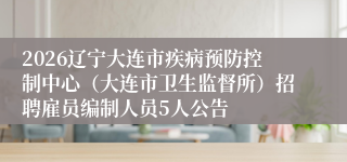2026辽宁大连市疾病预防控制中心（大连市卫生监督所）招聘雇员编制人员5人公告