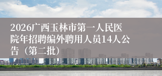 2026广西玉林市第一人民医院年招聘编外聘用人员14人公告（第二批）