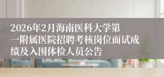 2026年2月海南医科大学第一附属医院招聘考核岗位面试成绩及入围体检人员公告