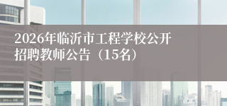 2026年临沂市工程学校公开招聘教师公告（15名）