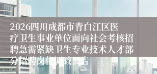 2026四川成都市青白江区医疗卫生事业单位面向社会考核招聘急需紧缺卫生专业技术人才部分招聘岗位调减公告