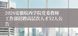 2026安徽皖西学院党委教师工作部招聘高层次人才52人公告