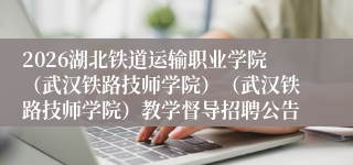 2026湖北铁道运输职业学院（武汉铁路技师学院）（武汉铁路技师学院）教学督导招聘公告