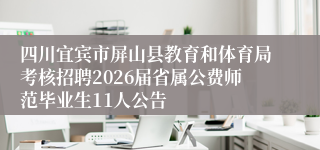 四川宜宾市屏山县教育和体育局考核招聘2026届省属公费师范毕业生11人公告