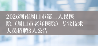 2026河南周口市第二人民医院（周口市老年医院）专业技术人员招聘3人公告