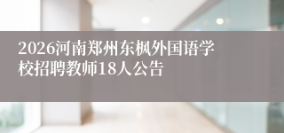 2026河南郑州东枫外国语学校招聘教师18人公告