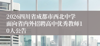 2026四川省成都市西北中学面向省内外招聘高中优秀教师10人公告