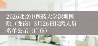 2026北京中医药大学深圳医院（龙岗）3月26日拟聘人员名单公示（广东）