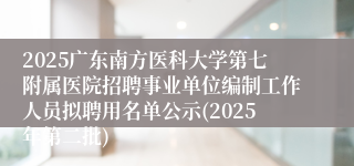 2025广东南方医科大学第七附属医院招聘事业单位编制工作人员拟聘用名单公示(2025年第二批)