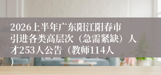2026上半年广东阳江阳春市引进各类高层次（急需紧缺）人才253人公告（教师114人）