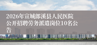 2026年宣城郎溪县人民医院公开招聘劳务派遣岗位10名公告