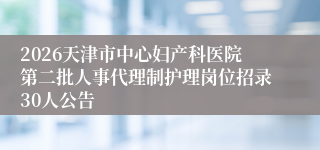 2026天津市中心妇产科医院第二批人事代理制护理岗位招录30人公告