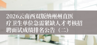 2026云南西双版纳州州直医疗卫生单位急需紧缺人才考核招聘面试成绩排名公告（二）