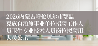 2026内蒙古呼伦贝尔市鄂温克族自治旗事业单位招聘工作人员卫生专业技术人员岗位拟聘用人员公示