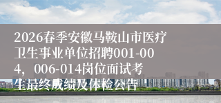 2026春季安徽马鞍山市医疗卫生事业单位招聘001-004,006-014岗位面试考生最终成绩及体检公告