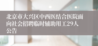 北京市大兴区中西医结合医院面向社会招聘临时辅助用工29人公告