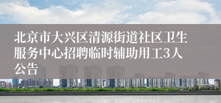 北京市大兴区清源街道社区卫生服务中心招聘临时辅助用工3人公告