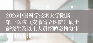 2026中国科学技术大学附属第一医院（安徽省立医院）硕士研究生及以上人员招聘资格复审和面试安排