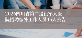 2026四川省第二退役军人医院招聘编外工作人员45人公告